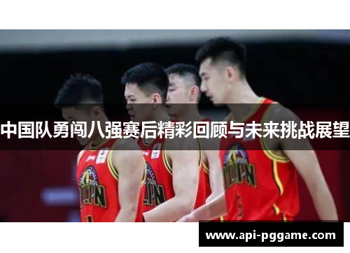 中国队勇闯八强赛后精彩回顾与未来挑战展望