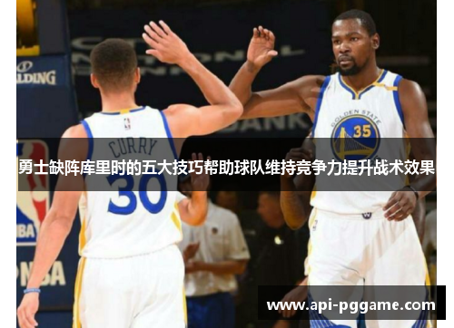勇士缺阵库里时的五大技巧帮助球队维持竞争力提升战术效果