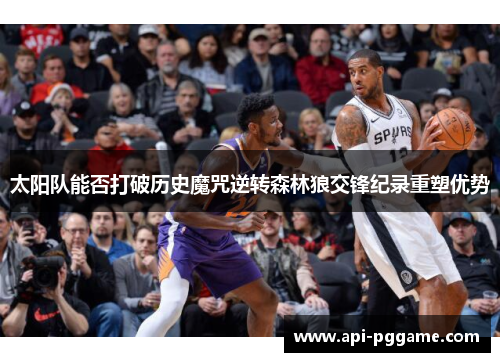 太阳队能否打破历史魔咒逆转森林狼交锋纪录重塑优势