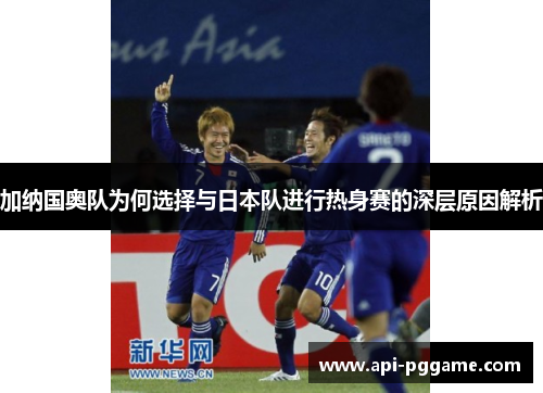 加纳国奥队为何选择与日本队进行热身赛的深层原因解析