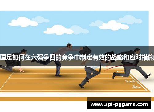 国足如何在六强争四的竞争中制定有效的战略和应对措施