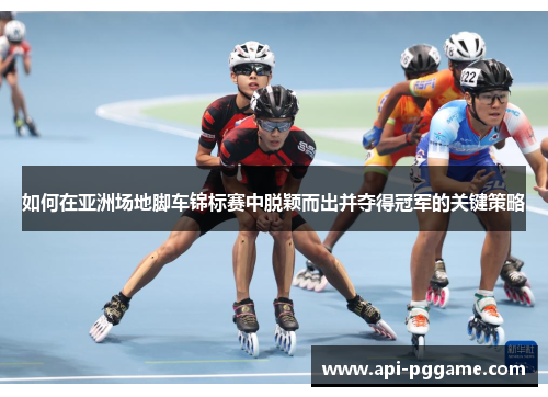 如何在亚洲场地脚车锦标赛中脱颖而出并夺得冠军的关键策略