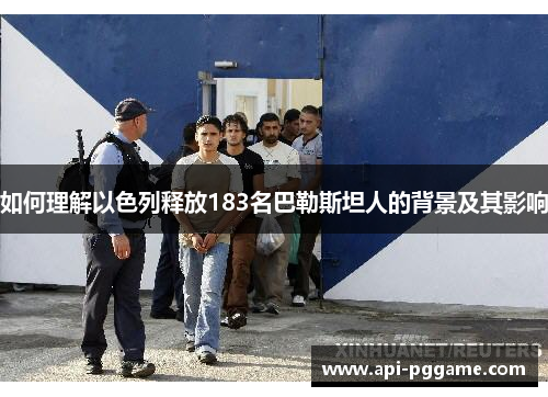 如何理解以色列释放183名巴勒斯坦人的背景及其影响