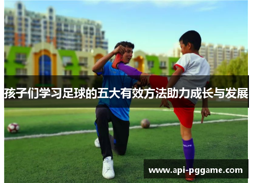 孩子们学习足球的五大有效方法助力成长与发展