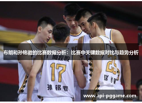 布朗和孙铭徽的比赛数据分析：比赛中关键数据对比与趋势分析