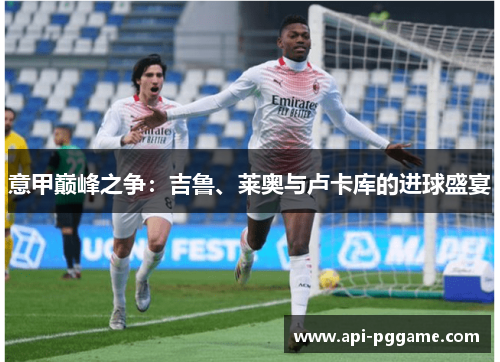 意甲巅峰之争：吉鲁、莱奥与卢卡库的进球盛宴