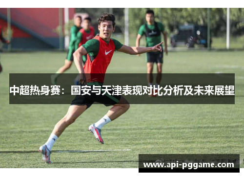 中超热身赛：国安与天津表现对比分析及未来展望