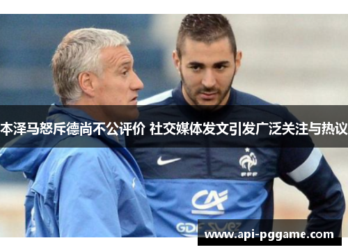 本泽马怒斥德尚不公评价 社交媒体发文引发广泛关注与热议