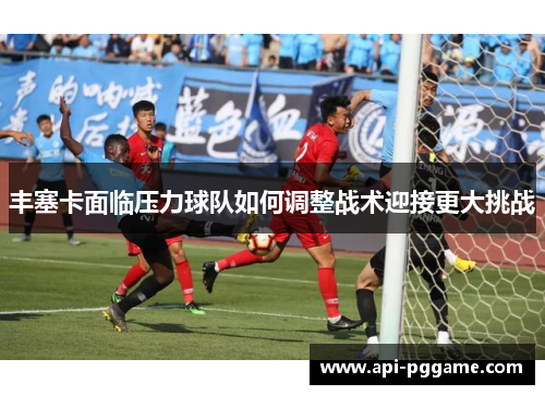 丰塞卡面临压力球队如何调整战术迎接更大挑战