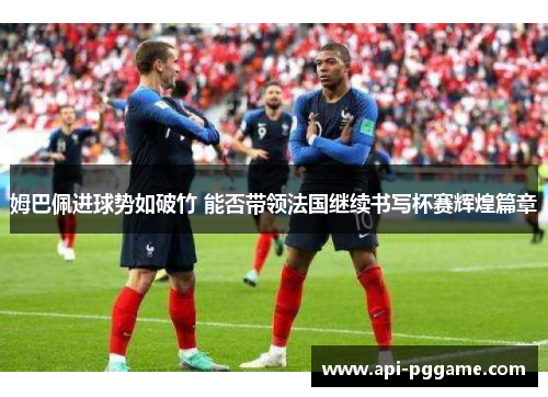 姆巴佩进球势如破竹 能否带领法国继续书写杯赛辉煌篇章