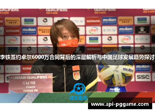 李铁签约卓尔6000万合同背后的深层解析与中国足球发展趋势探讨