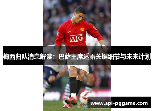 梅西归队消息解读：巴萨主席透露关键细节与未来计划
