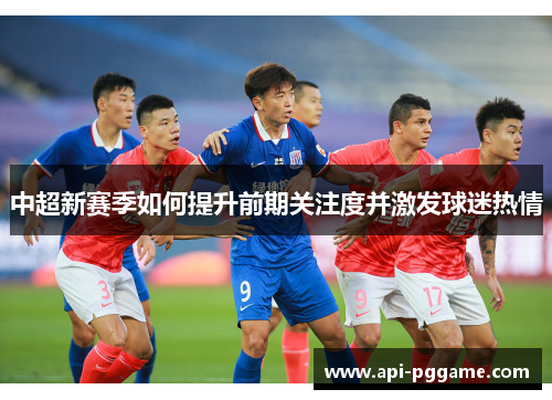 中超新赛季如何提升前期关注度并激发球迷热情