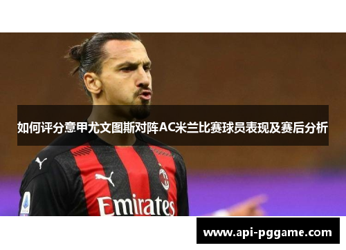 如何评分意甲尤文图斯对阵AC米兰比赛球员表现及赛后分析