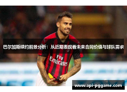 巴尔加斯续约前景分析：从近期表现看未来合同价值与球队需求