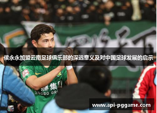 侯永永加盟云南足球俱乐部的深远意义及对中国足球发展的启示