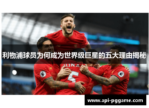 利物浦球员为何成为世界级巨星的五大理由揭秘