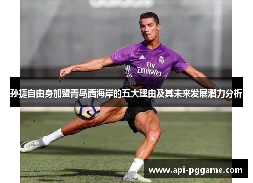 孙捷自由身加盟青岛西海岸的五大理由及其未来发展潜力分析