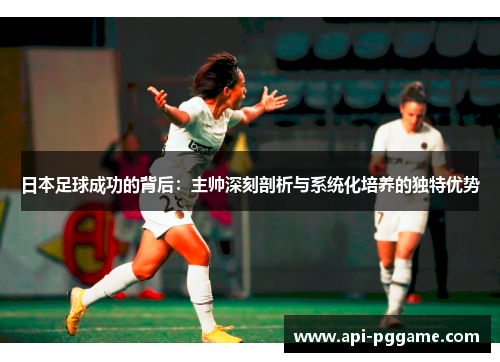 日本足球成功的背后：主帅深刻剖析与系统化培养的独特优势