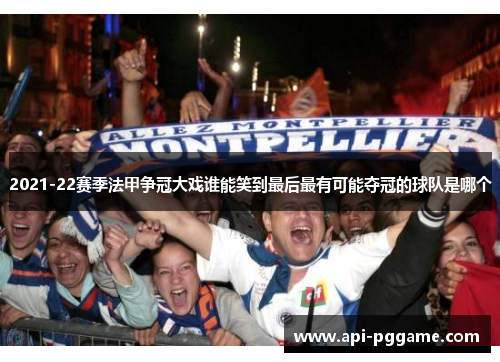 2021-22赛季法甲争冠大戏谁能笑到最后最有可能夺冠的球队是哪个