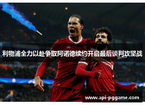 利物浦全力以赴争取阿诺德续约开启最后谈判攻坚战