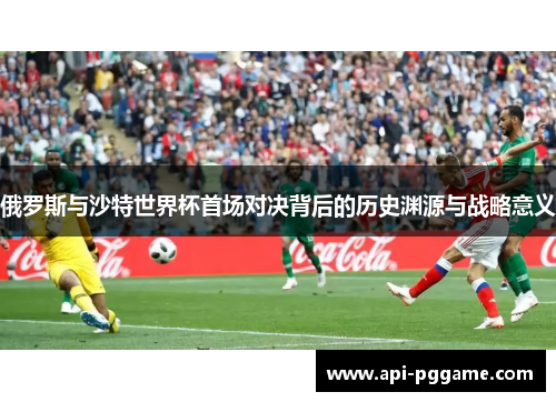 俄罗斯与沙特世界杯首场对决背后的历史渊源与战略意义
