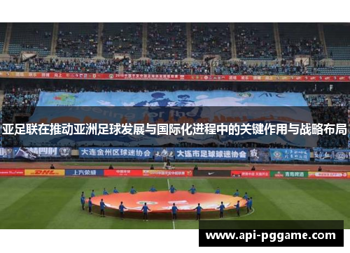 亚足联在推动亚洲足球发展与国际化进程中的关键作用与战略布局
