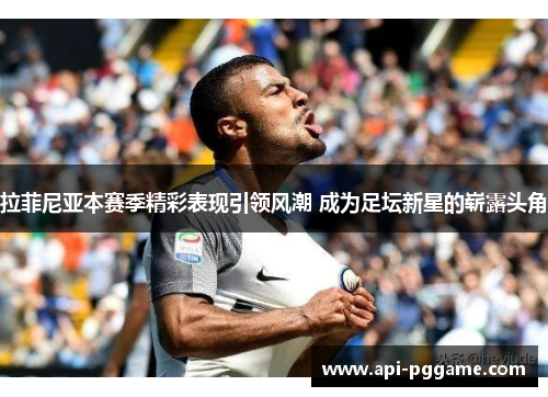 拉菲尼亚本赛季精彩表现引领风潮 成为足坛新星的崭露头角