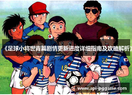 《足球小将世青篇剧情更新进度详细指南及攻略解析》