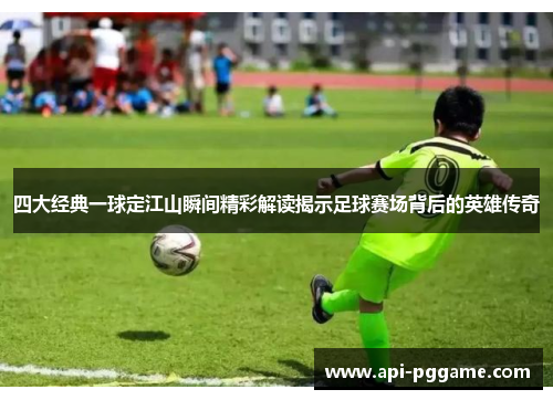 四大经典一球定江山瞬间精彩解读揭示足球赛场背后的英雄传奇