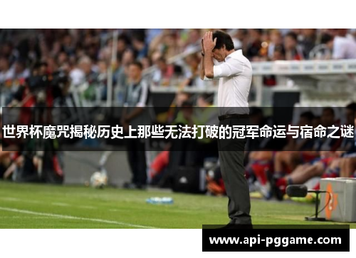 世界杯魔咒揭秘历史上那些无法打破的冠军命运与宿命之谜