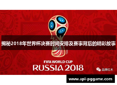 揭秘2018年世界杯决赛时间安排及赛事背后的精彩故事