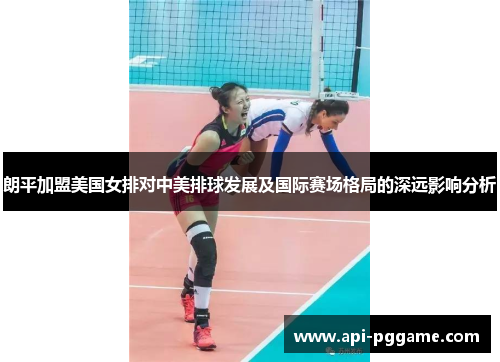 朗平加盟美国女排对中美排球发展及国际赛场格局的深远影响分析