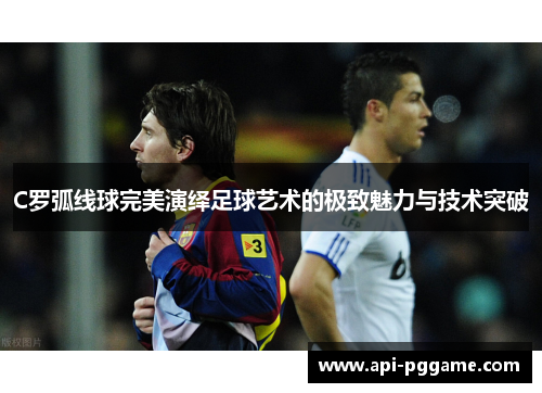 C罗弧线球完美演绎足球艺术的极致魅力与技术突破