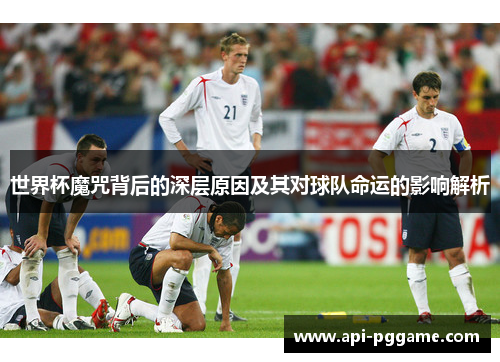 世界杯魔咒背后的深层原因及其对球队命运的影响解析