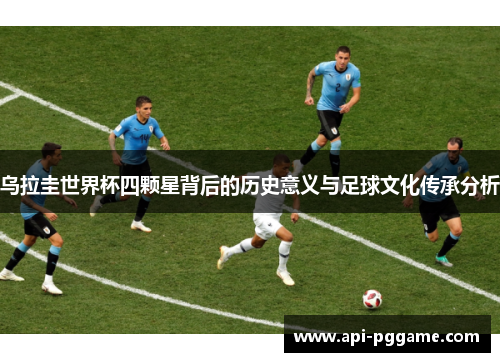 乌拉圭世界杯四颗星背后的历史意义与足球文化传承分析