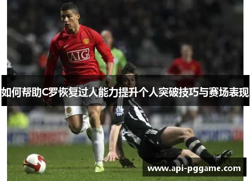 如何帮助C罗恢复过人能力提升个人突破技巧与赛场表现