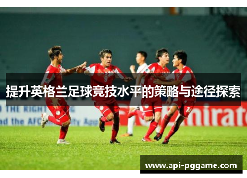 提升英格兰足球竞技水平的策略与途径探索