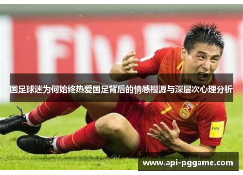 国足球迷为何始终热爱国足背后的情感根源与深层次心理分析