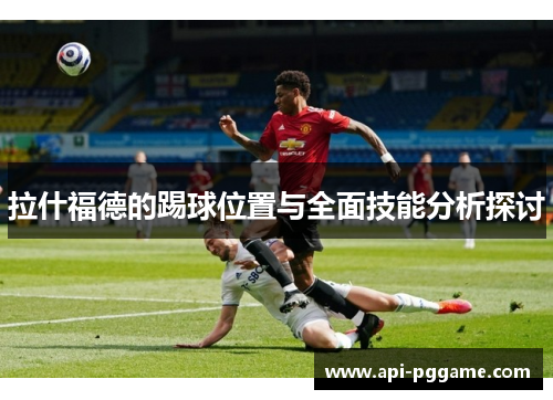 拉什福德的踢球位置与全面技能分析探讨