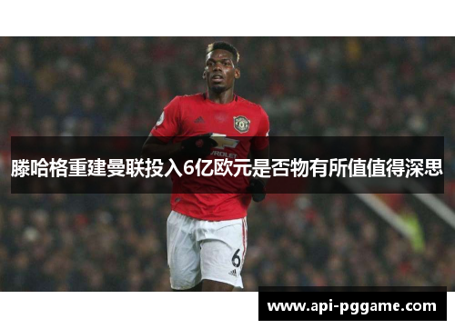 滕哈格重建曼联投入6亿欧元是否物有所值值得深思