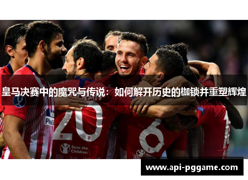 皇马决赛中的魔咒与传说：如何解开历史的枷锁并重塑辉煌