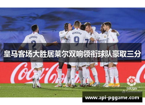 皇马客场大胜居莱尔双响领衔球队豪取三分