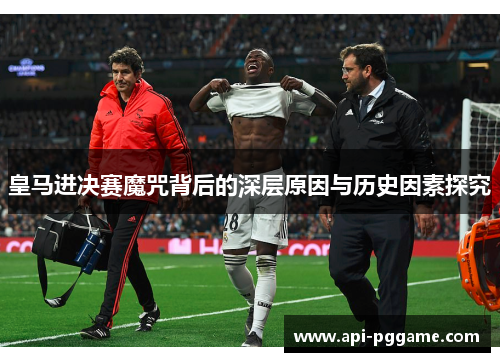 皇马进决赛魔咒背后的深层原因与历史因素探究
