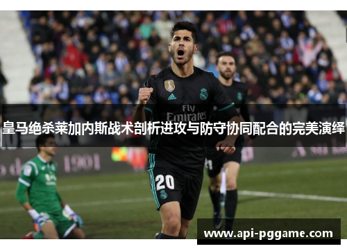 皇马绝杀莱加内斯战术剖析进攻与防守协同配合的完美演绎