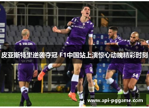 皮亚斯特里逆袭夺冠 F1中国站上演惊心动魄精彩时刻