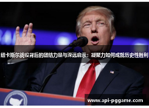 纽卡斯尔战役背后的团结力量与深远启示：凝聚力如何成就历史性胜利