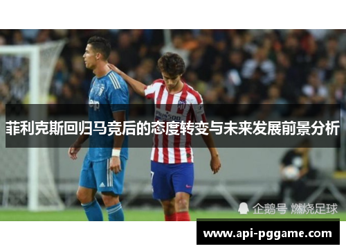 菲利克斯回归马竞后的态度转变与未来发展前景分析