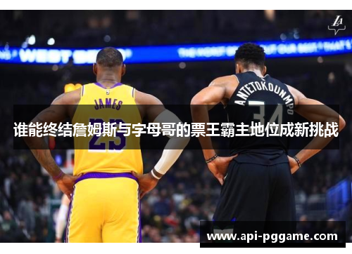 谁能终结詹姆斯与字母哥的票王霸主地位成新挑战