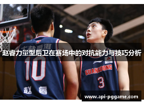 赵睿力量型后卫在赛场中的对抗能力与技巧分析